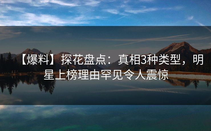 【爆料】探花盘点：真相3种类型，明星上榜理由罕见令人震惊