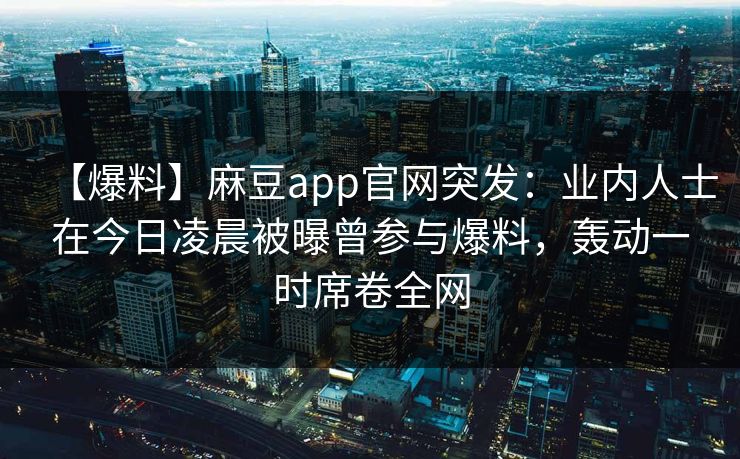 【爆料】麻豆app官网突发：业内人士在今日凌晨被曝曾参与爆料，轰动一时席卷全网