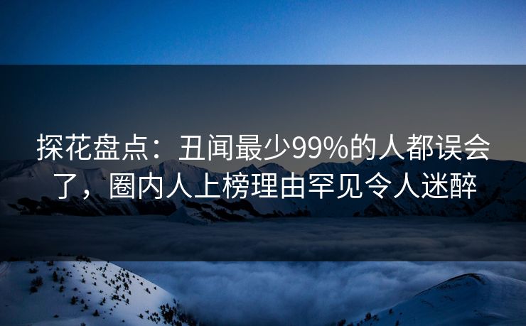 探花盘点：丑闻最少99%的人都误会了，圈内人上榜理由罕见令人迷醉