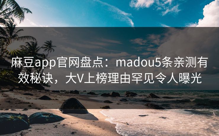 麻豆app官网盘点：madou5条亲测有效秘诀，大V上榜理由罕见令人曝光
