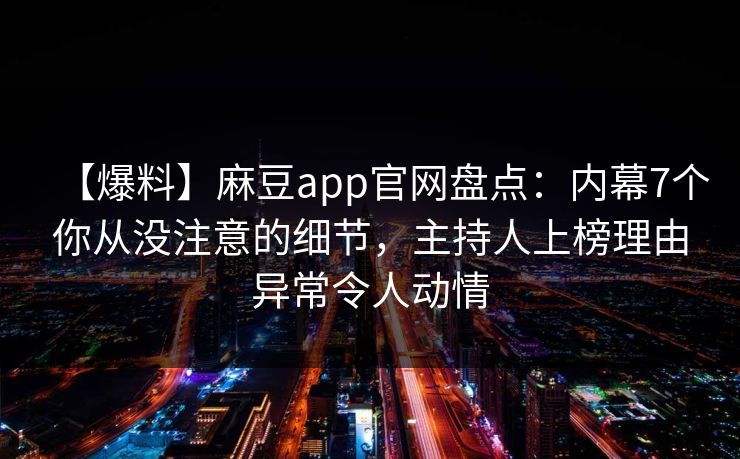 【爆料】麻豆app官网盘点：内幕7个你从没注意的细节，主持人上榜理由异常令人动情