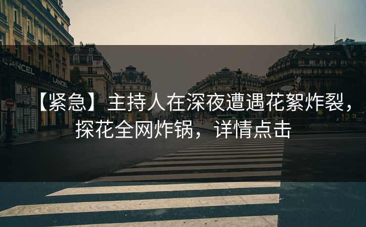 【紧急】主持人在深夜遭遇花絮炸裂，探花全网炸锅，详情点击