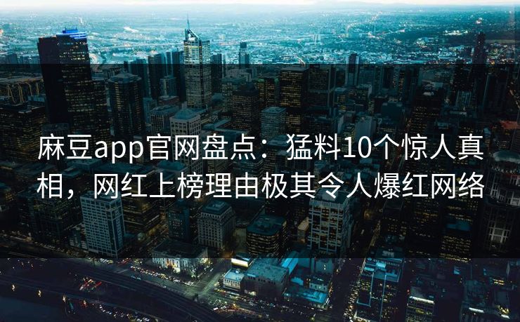 麻豆app官网盘点：猛料10个惊人真相，网红上榜理由极其令人爆红网络
