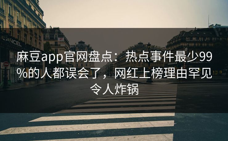 麻豆app官网盘点：热点事件最少99%的人都误会了，网红上榜理由罕见令人炸锅