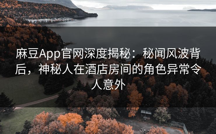 麻豆App官网深度揭秘：秘闻风波背后，神秘人在酒店房间的角色异常令人意外