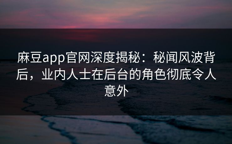 麻豆app官网深度揭秘：秘闻风波背后，业内人士在后台的角色彻底令人意外