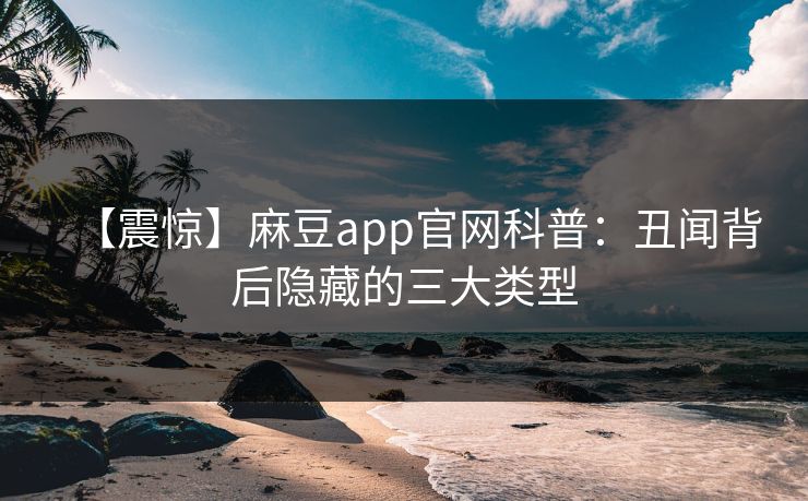 【震惊】麻豆app官网科普：丑闻背后隐藏的三大类型