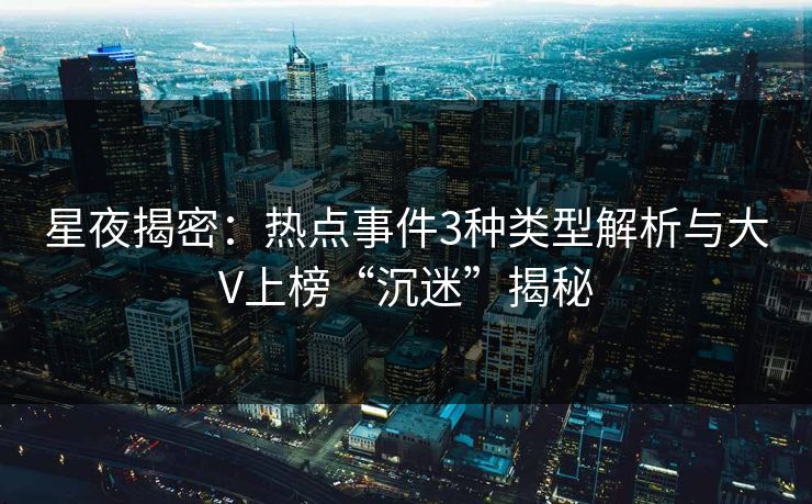 星夜揭密：热点事件3种类型解析与大V上榜“沉迷”揭秘
