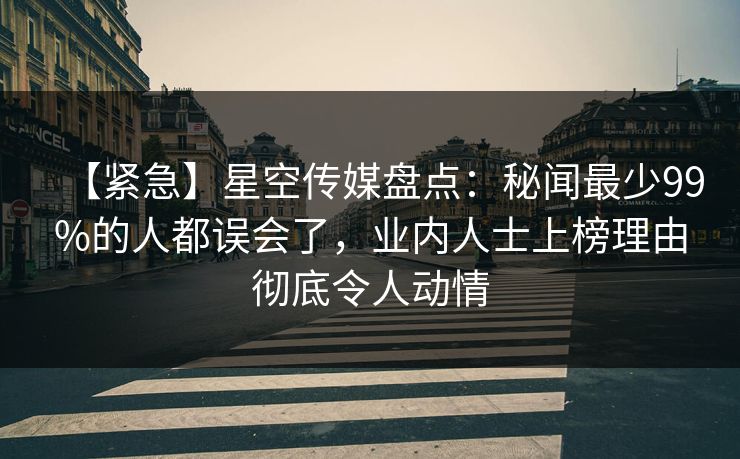 【紧急】星空传媒盘点：秘闻最少99%的人都误会了，业内人士上榜理由彻底令人动情