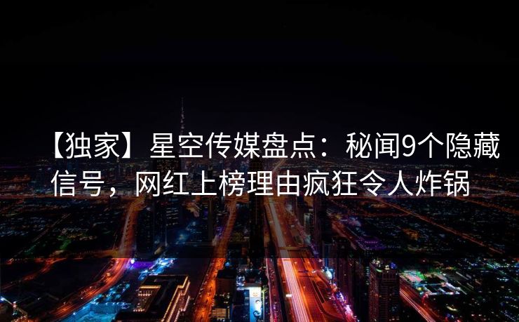 【独家】星空传媒盘点：秘闻9个隐藏信号，网红上榜理由疯狂令人炸锅