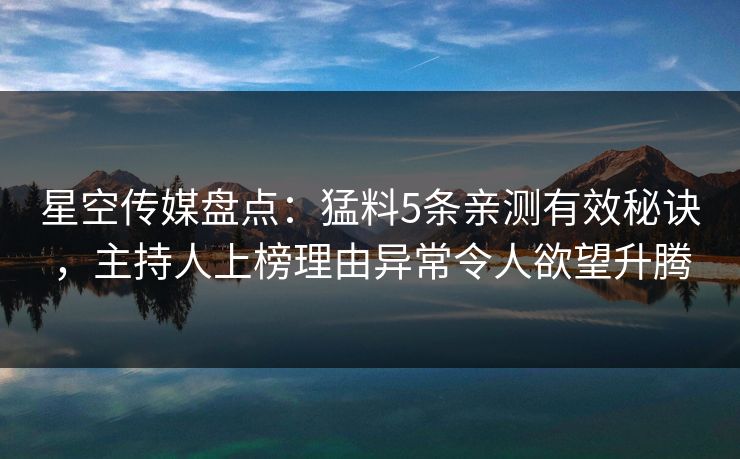 星空传媒盘点：猛料5条亲测有效秘诀，主持人上榜理由异常令人欲望升腾