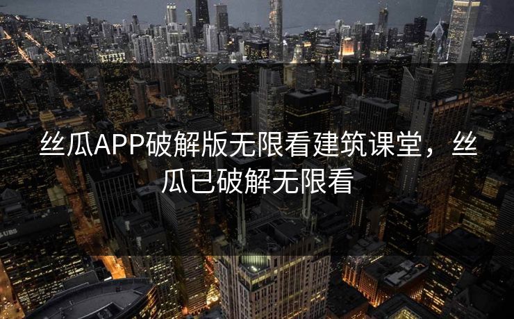 丝瓜APP破解版无限看建筑课堂，丝瓜已破解无限看