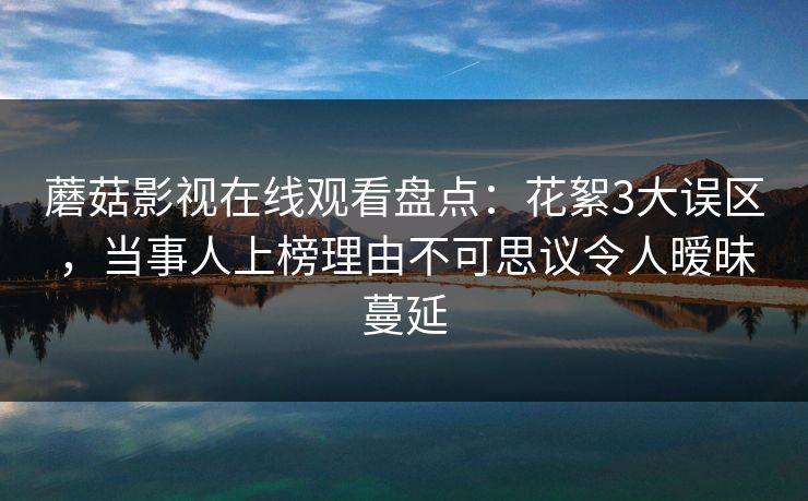 蘑菇影视在线观看盘点：花絮3大误区，当事人上榜理由不可思议令人暧昧蔓延