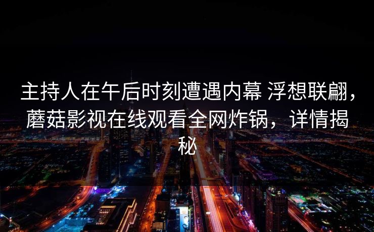 主持人在午后时刻遭遇内幕 浮想联翩，蘑菇影视在线观看全网炸锅，详情揭秘