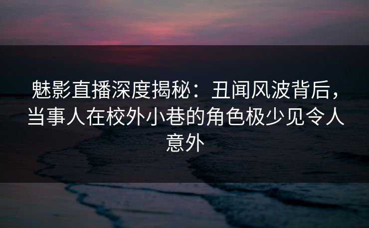魅影直播深度揭秘:丑闻风波背后,当事人在校外小巷的角色极少见令人意外 魅影直播深度揭秘:丑闻风波背后,当事人在校外小巷的角色极少见令人意外