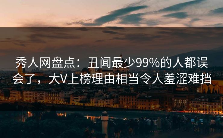 秀人网盘点：丑闻最少99%的人都误会了，大V上榜理由相当令人羞涩难挡