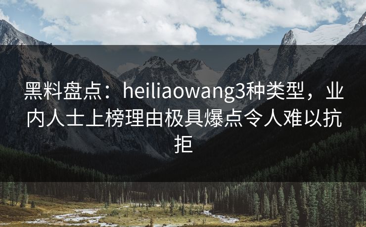 黑料盘点：heiliaowang3种类型，业内人士上榜理由极具爆点令人难以抗拒
