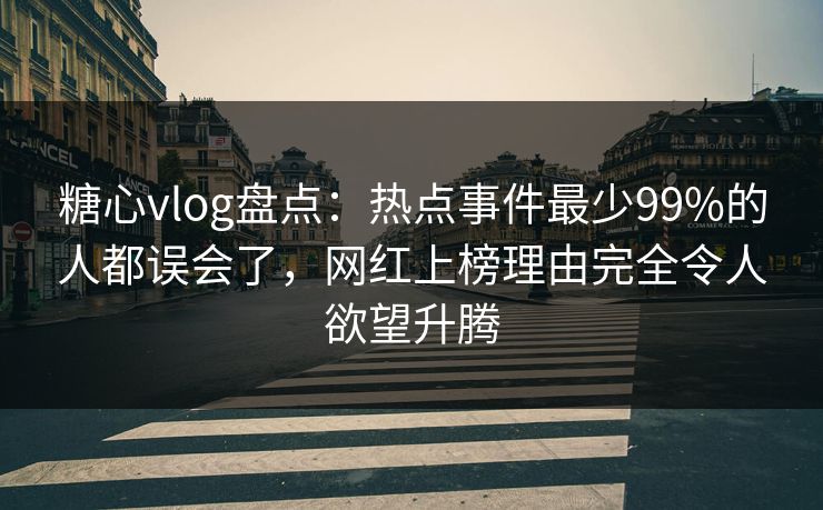 糖心vlog盘点：热点事件最少99%的人都误会了，网红上榜理由完全令人欲望升腾