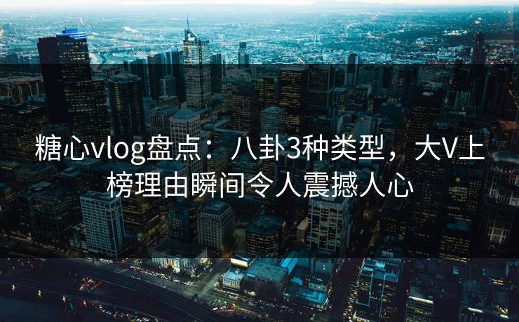 糖心vlog盘点：八卦3种类型，大V上榜理由瞬间令人震撼人心