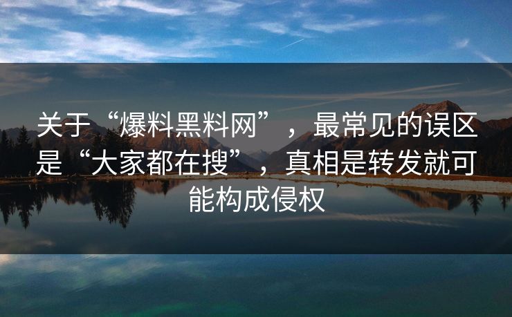 关于“爆料黑料网”，最常见的误区是“大家都在搜”，真相是转发就可能构成侵权