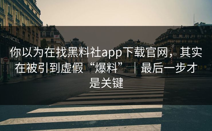 你以为在找黑料社app下载官网，其实在被引到虚假“爆料”｜最后一步才是关键