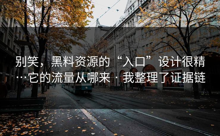 别笑,黑料资源的“入口”设计很精…它的流量从哪来 · 我整理了证据链 别笑,黑料资源的“入口”设计很精…它的流量从哪来 · 我整理了证据链