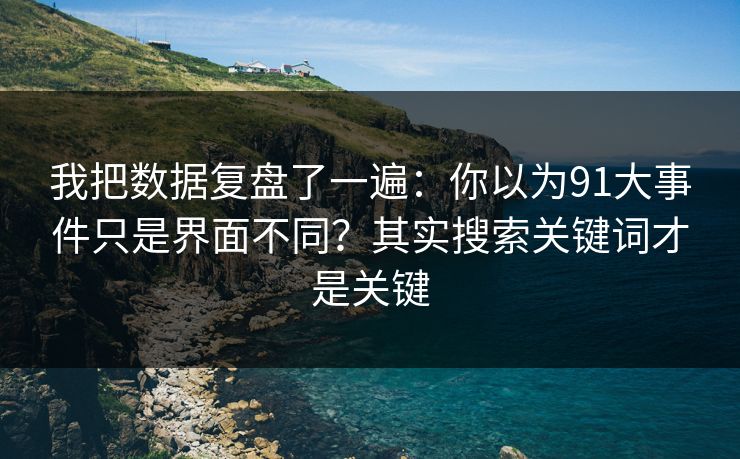 我把数据复盘了一遍：你以为91大事件只是界面不同？其实搜索关键词才是关键