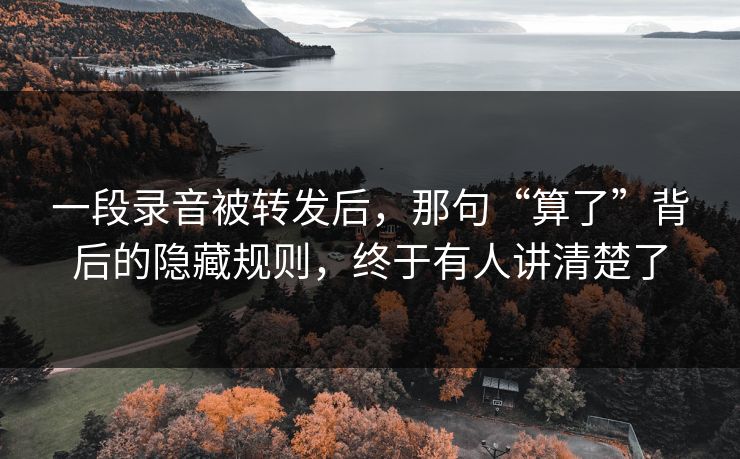 一段录音被转发后,那句“算了”背后的隐藏规则,终于有人讲清楚了 一段录音被转发后,那句“算了”背后的隐藏规则,终于有人讲清楚了