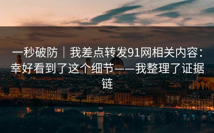一秒破防｜我差点转发91网相关内容：幸好看到了这个细节——我整理了证据链