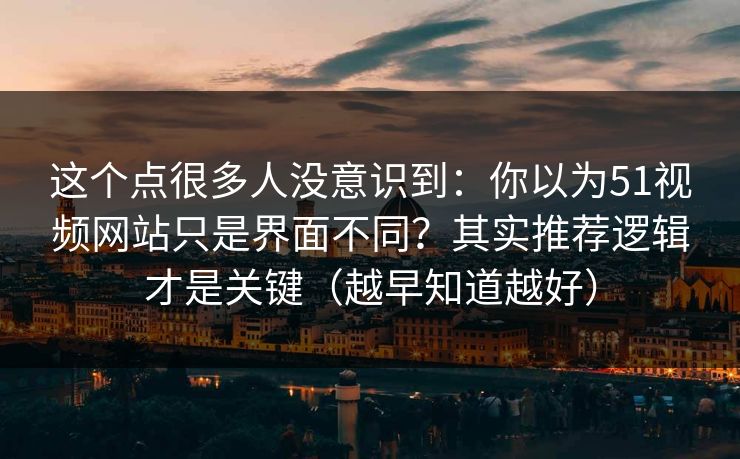 这个点很多人没意识到：你以为51视频网站只是界面不同？其实推荐逻辑才是关键（越早知道越好）
