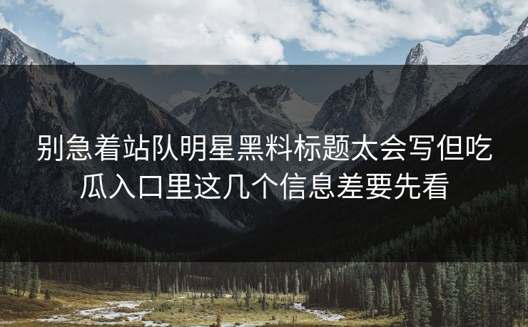 别急着站队明星黑料标题太会写但吃瓜入口里这几个信息差要先看