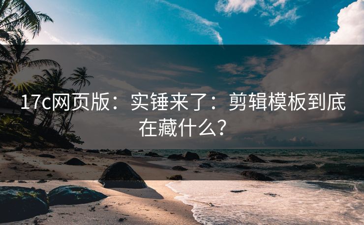 17c网页版：实锤来了：剪辑模板到底在藏什么？