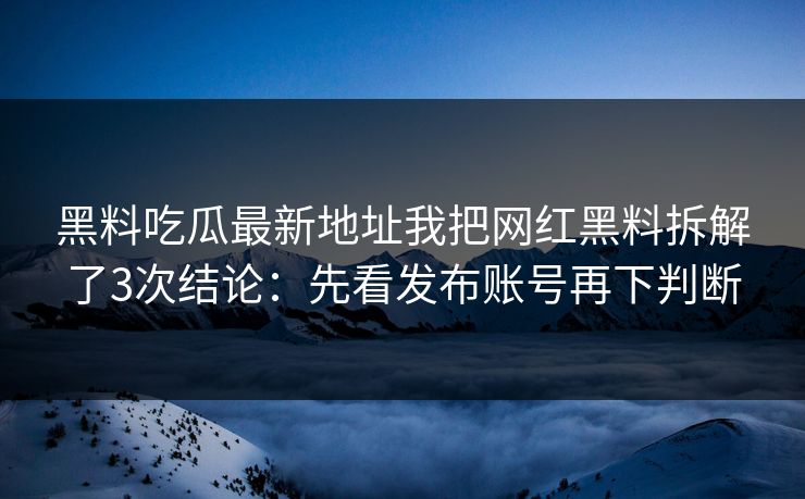 黑料吃瓜最新地址我把网红黑料拆解了3次结论：先看发布账号再下判断
