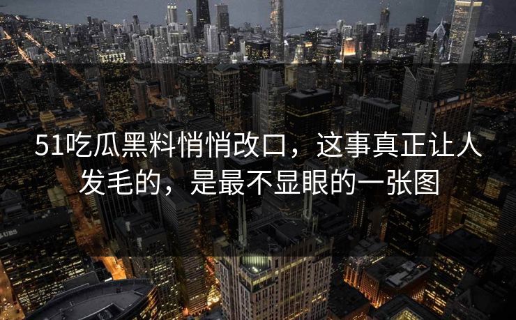 51吃瓜黑料悄悄改口，这事真正让人发毛的，是最不显眼的一张图