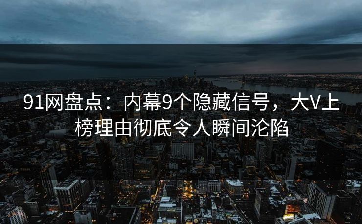 91网盘点：内幕9个隐藏信号，大V上榜理由彻底令人瞬间沦陷